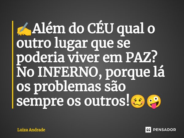 ✍️⁠Além do CÉU qual o outro lugar que se poderia viver em PAZ? No INFERNO, porque lá os problemas são sempre os outros!🥴🤪... Frase de Luiza Andrade.