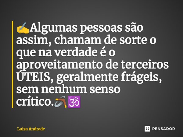 ✍️⁠Algumas pessoas são assim, chamam de sorte o que na verdade é o aproveitamento de terceiros ÚTEIS, geralmente frágeis, sem nenhum senso crítico.🪃🕉️... Frase de Luiza Andrade.