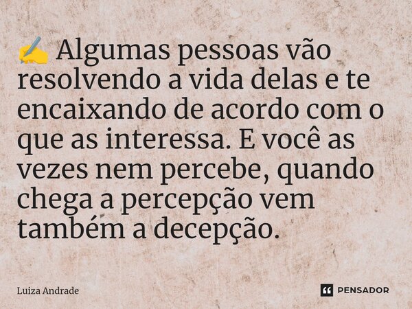 ✍️ Algumas pessoas vão resolvendo a vida delas e te encaixando de acordo com o que as interessa. E você as vezes nem percebe, quando chega a percepção vem també... Frase de Luiza Andrade.