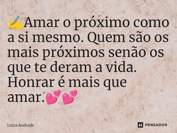 ✍️⁠Amar o próximo como a si mesmo. Quem são os mais próximos senão os que te deram a vida. Honrar é mais que amar.💕💕... Frase de Luiza Andrade.