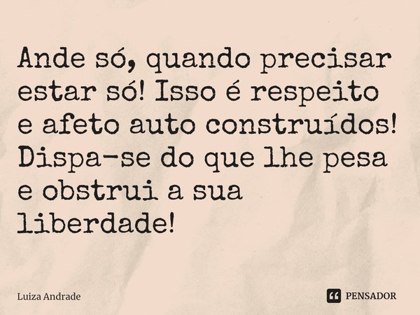 ⁠Ande só, quando precisar estar só! Isso é respeito e afeto auto construídos!
Dispa-se do que lhe pesa e obstrui a sua liberdade!... Frase de Luiza Andrade.