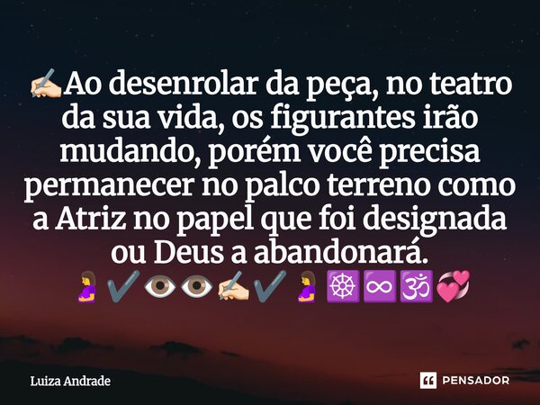 ✍🏻Ao desenrolar da peça, no teatro da sua vida, os figurantes irão mudando, porém você precisa permanecer no palco terreno como a Atriz no papel que foi designa... Frase de Luiza Andrade.