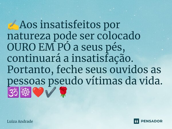 ⁠✍️Aos insatisfeitos por natureza pode ser colocado OURO EM PÓ a seus pés, continuará a insatisfação. Portanto, feche seus ouvidos as pessoas pseudo vítimas da ... Frase de Luiza Andrade.