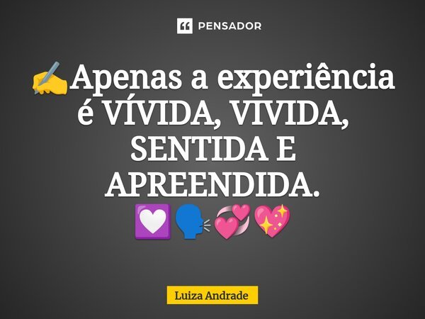 ✍️⁠Apenas a experiência é VÍVIDA, VIVIDA, SENTIDA E APREENDIDA. 💟🗣️💞💖... Frase de Luiza Andrade.