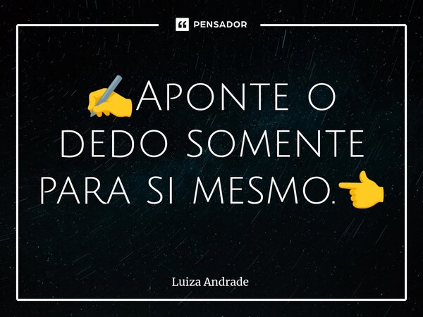 ✍️⁠Aponte o dedo somente para si mesmo.👈... Frase de Luiza Andrade.