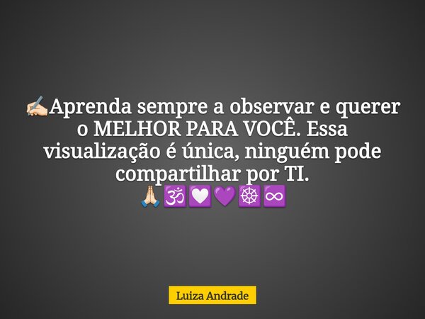 ✍🏻Aprenda sempre a observar e querer o MELHOR PARA VOCÊ. Essa visualização é única, ninguém pode compartilhar por TI. 🙏🏻🕉️💟💜☸️♾️... Frase de Luiza Andrade.