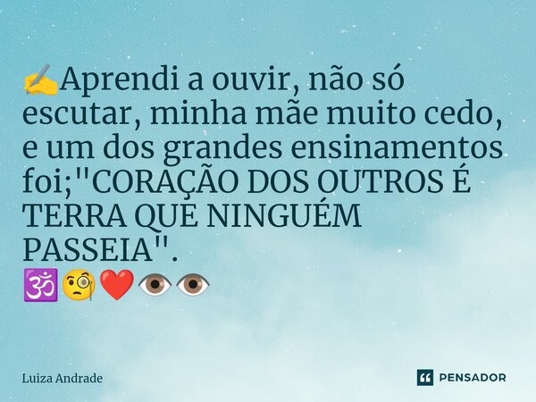 ⁠✍️Aprendi a ouvir, não só escutar, minha mãe muito cedo, e um dos grandes ensinamentos foi; "CORAÇÃO DOS OUTROS É TERRA QUE NINGUÉM PASSEIA". 🕉️🧐❤️👁️... Frase de Luiza Andrade.