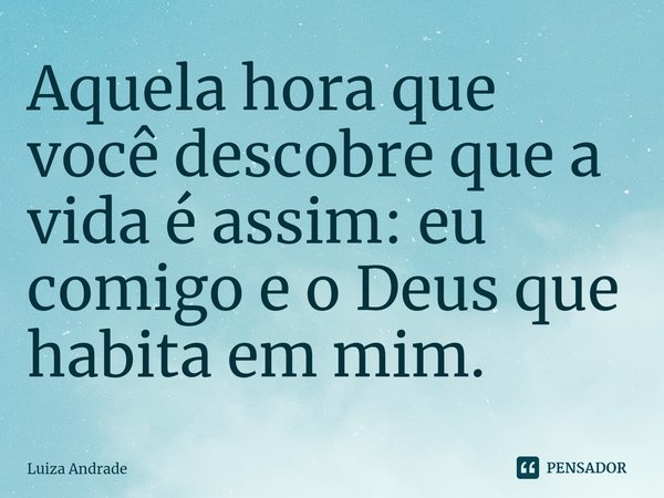 ⁠Aquela hora que você descobre que a vida é assim: eu comigo e o Deus que habita em mim.... Frase de Luiza Andrade.