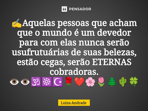 ⁠✍️Aquelas pessoas que acham que o mundo é um devedor para com elas nunca serão usufrutuárias de suas belezas, estão cegas, serão ETERNAS cobradoras. 👁️👁️🕉️☸️☪️... Frase de Luiza Andrade.