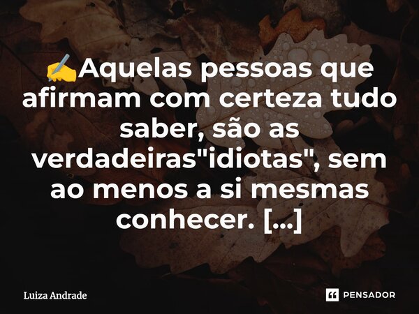 ✍️⁠Aquelas pessoas que afirmam com certeza tudo saber, são as verdadeiras "idiotas", sem ao menos a si mesmas conhecer. 🕉️☸️♾️🌅🌄↗️⬆️❤️🤔... Frase de Luiza Andrade.