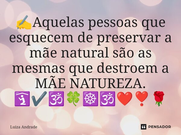 ⁠✍️Aquelas pessoas que esquecem de preservar a mãe natural são as mesmas que destroem a MÃE NATUREZA. 🛐✔️🕉️🍀☸️🕉️❤️❣️🌹... Frase de Luiza Andrade.