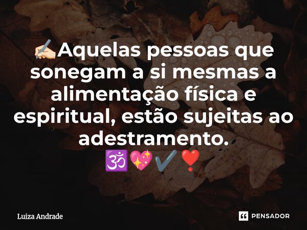 ⁠✍🏻Aquelas pessoas que sonegam a si mesmas a alimentação física e espiritual, estão sujeitas ao adestramento. 🕉️💖✔️❣️... Frase de Luiza Andrade.