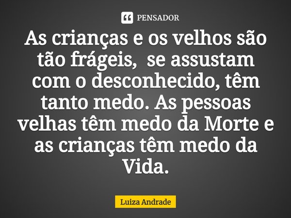 ⁠As crianças e os velhos são tão frágeis, se assustam com o desconhecido, têm tanto medo. As pessoas velhas têm medo da Morte e as crianças têm medo da Vida.... Frase de Luiza Andrade.