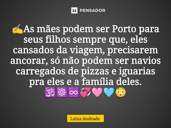 ⁠✍️As mães podem ser Porto para seus filhos sempre que, eles cansados da viagem, precisarem ancorar, só não podem ser navios carregados de pizzas e iguarias pra... Frase de Luiza Andrade.