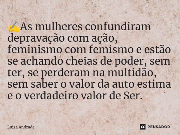 ✍️⁠As mulheres confundiram depravação com ação, feminismo com femismo e estão se achando cheias de poder, sem ter, se perderam na multidão, sem saber o valor da... Frase de Luiza Andrade.