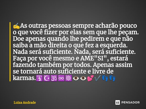 ✍️As outras pessoas sempre acharão pouco o que você fizer por elas sem que lhe peçam. Doe apenas quando lhe pedirem e que não saiba a mão direita o que fez a e... Frase de Luiza Andrade.