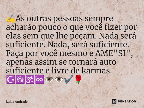 ✍️As outras pessoas sempre acharão pouco o que você fizer por elas sem que lhe peçam. Nada será suficiente. Nada, será suficiente. Faça por você mesmo e AME &q... Frase de Luiza Andrade.