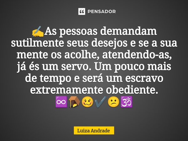 ⁠✍️As pessoas demandam sutilmente seus desejos e se a sua mente os acolhe, atendendo-as, já és um servo. Um pouco mais de tempo e será um escravo extremamente o... Frase de Luiza Andrade.