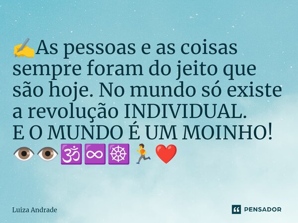 ✍️⁠As pessoas e as coisas sempre foram do jeito que são hoje. No mundo só existe a revolução INDIVIDUAL. E O MUNDO É UM MOINHO! 👁️👁️🕉️♾️☸️🏃❤️... Frase de Luiza Andrade.