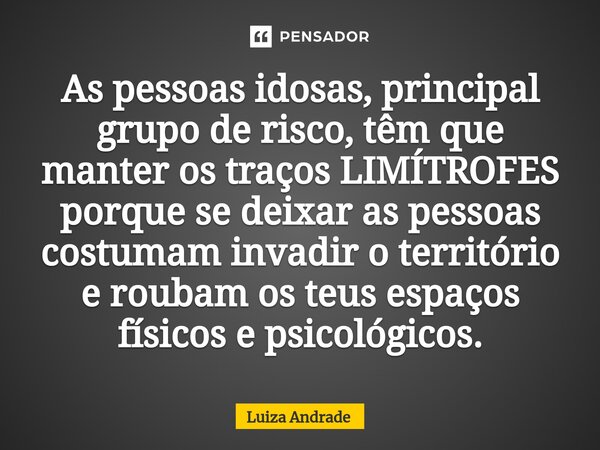 ⁠As pessoas idosas, principal grupo de risco, têm que manter os traços LIMÍTROFES porque se deixar as pessoas costumam invadir o território e roubam os teus esp... Frase de Luiza Andrade.