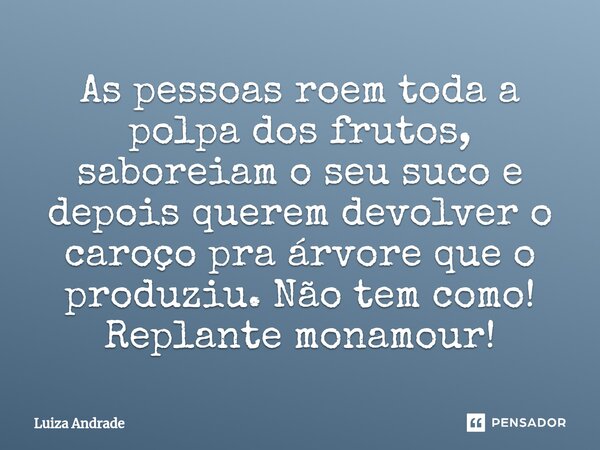 ⁠As pessoas roem toda a polpa dos frutos, saboreiam o seu suco e depois querem devolver o caroço pra árvore que o produziu. Não tem como! Replante monamour!... Frase de Luiza Andrade.