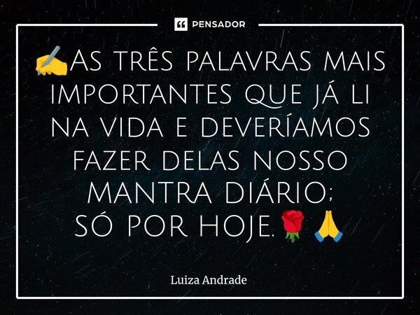 ⁠✍️As três palavras mais importantes que já li na vida e deveríamos fazer delas nosso MANTRA DIÁRIO; SÓ POR HOJE.🌹🙏... Frase de Luiza Andrade.