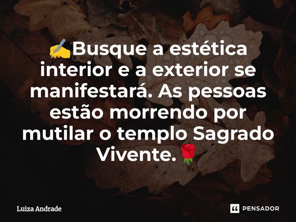 ⁠✍️Busque a estética interior e a exterior se manifestará. As pessoas estão morrendo por mutilar o templo Sagrado Vivente.🌹... Frase de Luiza Andrade.