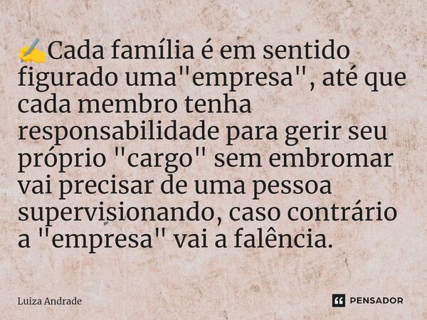 ✍️⁠Cada família é em sentido figurado uma "empresa", até que cada membro tenha responsabilidade para gerir seu próprio "cargo" sem embromar ... Frase de Luiza Andrade.