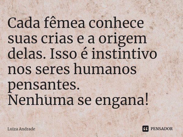 ⁠Cada fêmea conhece suas crias e a origem delas. Isso é instintivo nos seres humanos pensantes. Nenhuma se engana!... Frase de Luiza Andrade.