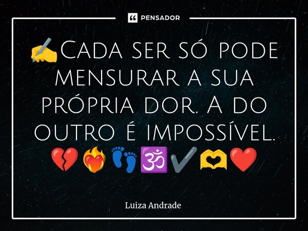 ✍️⁠Cada ser só pode mensurar a sua própria dor. A do outro é impossível. 💔❤️‍🔥👣🕉️✔️🫶❤️... Frase de Luiza Andrade.