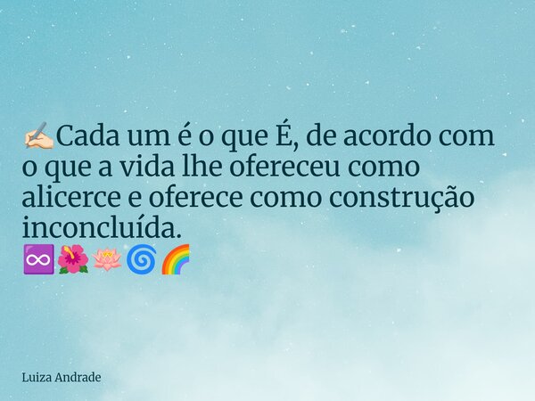 ✍🏻Cada um é o que É, de acordo com o que a vida lhe ofereceu como alicerce e oferece como construção inconcluída. ♾️🌺🪷🌀🌈... Frase de Luiza Andrade.