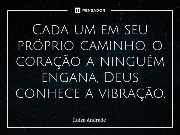 Cada um em seu próprio caminho, o coração a ninguém engana, Deus conhece a vibração.... Frase de Luiza Andrade.