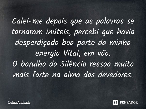 ⁠Calei-me depois que as palavras se tornaram inúteis, percebi que havia desperdiçado boa parte da minha energia Vital, em vão.
O barulho do Silêncio ressoa muit... Frase de Luiza Andrade.