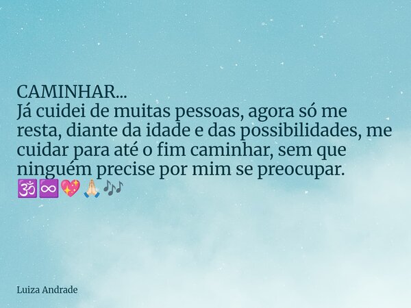 CAMINHAR... Já cuidei de muitas pessoas, agora só me resta, diante da idade e das possibilidades,me cuidar para até o fim caminhar, sem que ninguém precise por ... Frase de Luiza Andrade.
