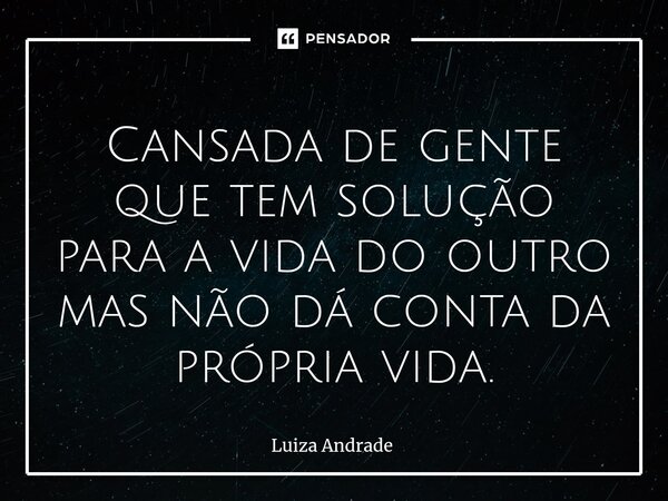 ⁠Cansada de gente que tem solução para a vida do outro mas não dá conta da própria vida.... Frase de Luiza Andrade.