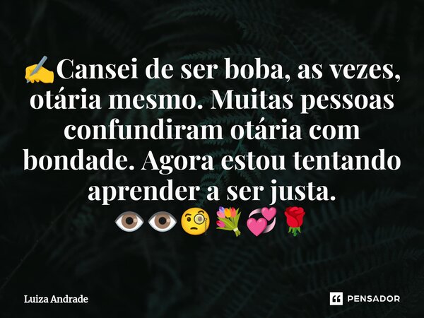 ⁠✍️Cansei de ser boba, as vezes, otária mesmo. Muitas pessoas confundiram otária com bondade. Agora estou tentando aprender a ser justa. 👁️👁️🧐💐💞🌹... Frase de Luiza Andrade.