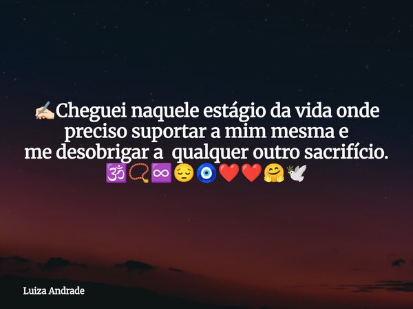 ✍🏻Cheguei naquele estágio da vida onde preciso suportar a mim mesma e me desobrigar a qualquer outro sacrifício. 🕉️📿♾️😔🧿❤️❤️🤗🕊️... Frase de Luiza Andrade.