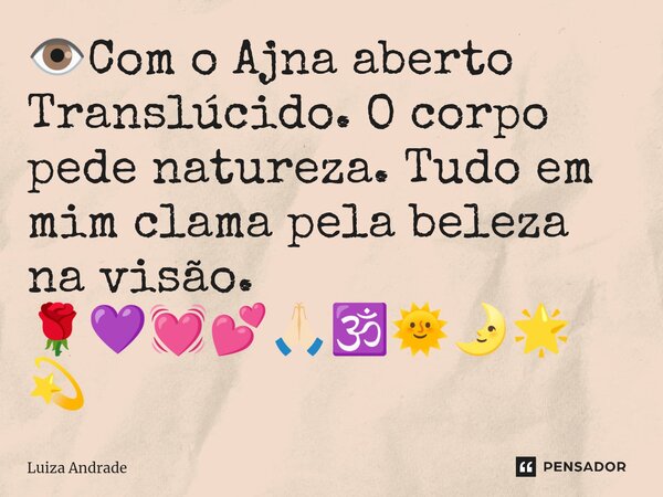 👁️⁠Com o Ajna aberto Translúcido. O corpo pede natureza. Tudo em mim clama pela beleza na visão. 🌹💜💓💕🙏🏻🕉️🌞🌛🌟💫... Frase de Luiza Andrade.
