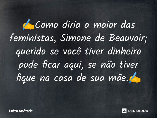 ✍️⁠Como diria a maior das feministas, Simone de Beauvoir; querido se você tiver dinheiro pode ficar aqui, se não tiver fique na casa de sua mãe.✍️... Frase de Luiza Andrade.