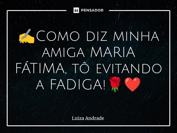 ✍️⁠Como diz minha amiga MARIA FÁTIMA, tô evitando a FADIGA!🌹❤️... Frase de Luiza Andrade.