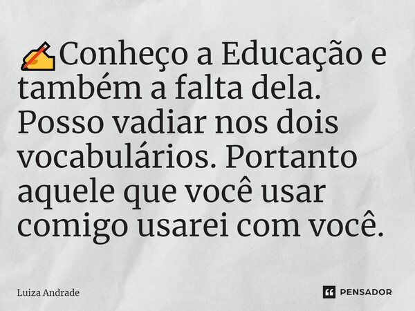 ⁠✍️Conheço a Educação e também a falta dela. Posso vadiar nos dois vocabulários. Portanto aquele que você usar comigo usarei com você.... Frase de Luiza Andrade.