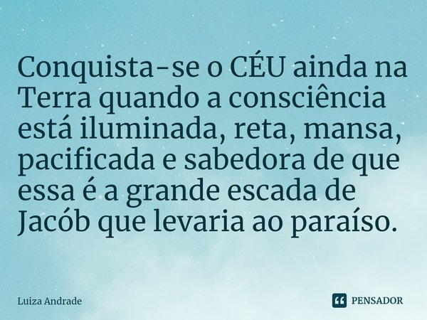 Conquista-se o CÉU ainda na Terra quando a consciência está iluminada, reta, mansa, pacificada⁠ e sabedora de que essa é a grande escada de Jacób que levaria ao... Frase de Luiza Andrade.