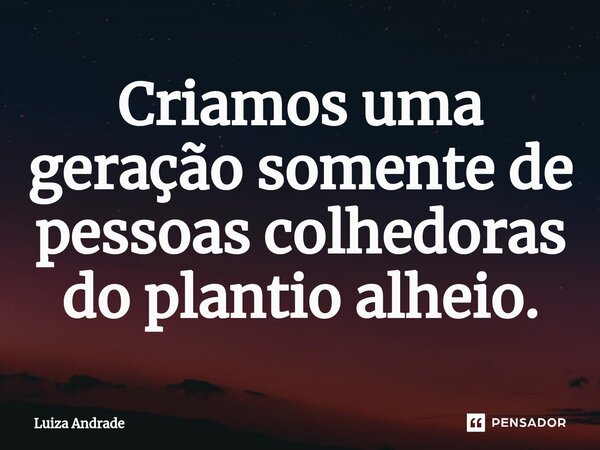 ⁠Criamos uma geração somente de pessoas colhedoras do plantio alheio.... Frase de Luiza Andrade.