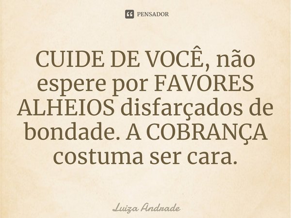 ⁠CUIDE DE VOCÊ, não espere por FAVORES ALHEIOS disfarçados de bondade. A COBRANÇA costuma ser cara.... Frase de Luiza Andrade.