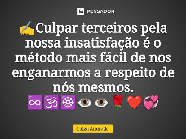 ✍️⁠Culpar terceiros pela nossa insatisfação é o método mais fácil de nos enganarmos a respeito de nós mesmos. ♾️🕉️☸️👁️👁️🌹❤️💞... Frase de Luiza Andrade.