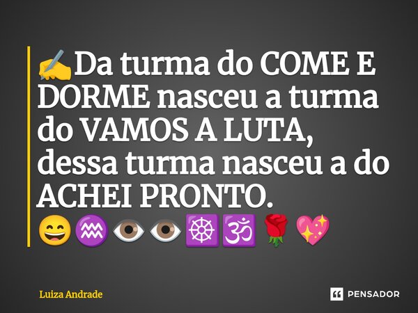 ⁠✍️Da turma do COME E DORME nasceu a turma do VAMOS A LUTA, dessa turma nasceu a do ACHEI PRONTO. 😄♒👁️👁️☸️🕉️🌹💖... Frase de Luiza Andrade.