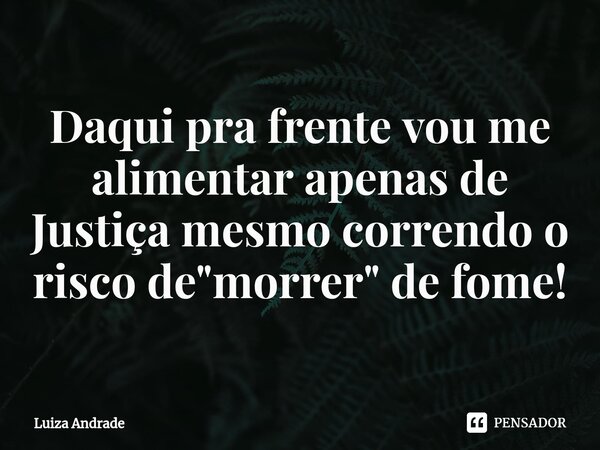 ⁠Daqui pra frente vou me alimentar apenas de Justiça mesmo correndo o risco de "morrer" de fome!... Frase de Luiza Andrade.