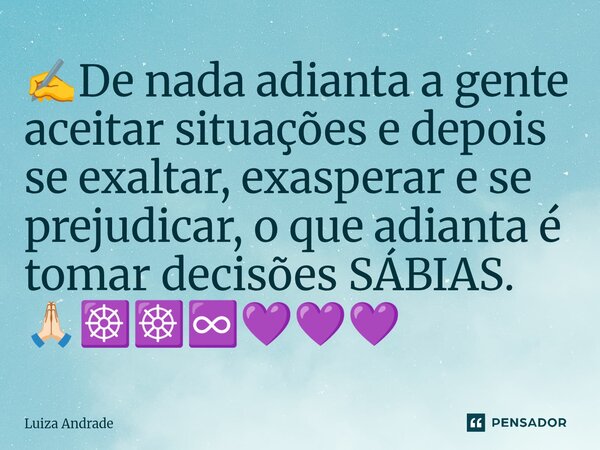 ✍️⁠De nada adianta a gente aceitar situações e depois se exaltar, exasperar e se prejudicar, o que adianta é tomar decisões SÁBIAS. 🙏🏻☸️☸️♾️💜💜💜... Frase de Luiza Andrade.