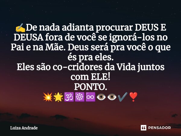 ⁠✍️De nada adianta procurar DEUS E DEUSA fora de você se ignorá-los no Pai e na Mãe. Deus será pra você o que és pra eles. Eles são co-cridores da Vida juntos c... Frase de Luiza Andrade.