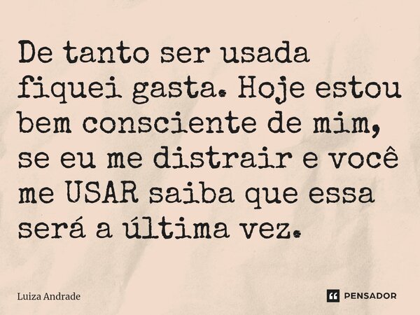 ⁠De tanto ser usada fiquei gasta. Hoje estou bem consciente de mim, se eu me distrair e você me USAR saiba que essa será a última vez.... Frase de Luiza Andrade.